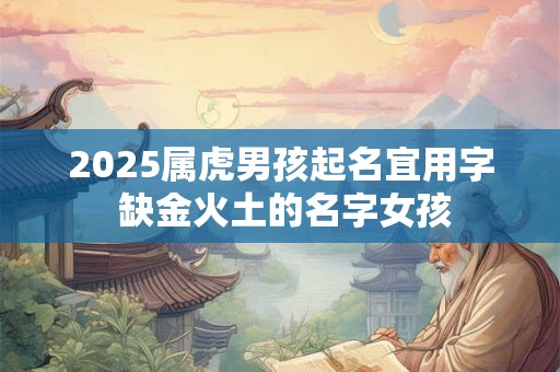 2025属虎男孩起名宜用字 缺金火土的名字女孩
