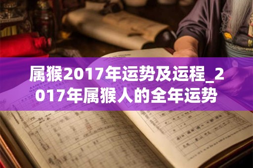 属猴2017年运势及运程_2017年属猴人的全年运势 属猴2017年运势及运程_2017年属猴人的全年运势