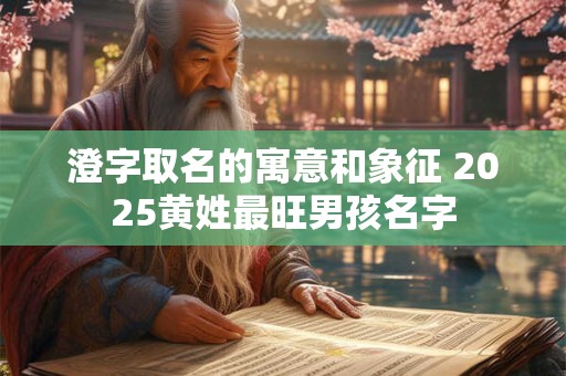 澄字取名的寓意和象征 2026黄姓最旺男孩名字