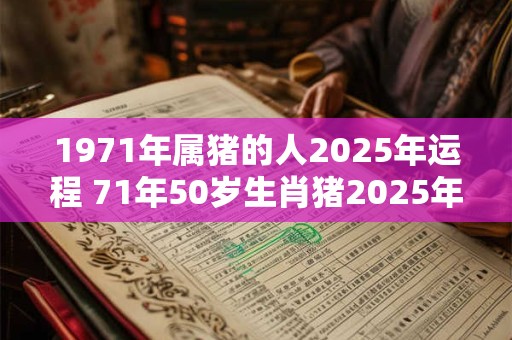 1971年属猪的人2025年运程 71年50岁生肖猪2025年运势 1971年属猪的人2025年运程 71年50岁生肖猪2025年运势