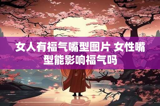 女人有福气嘴型图片 女性嘴型能影响福气吗