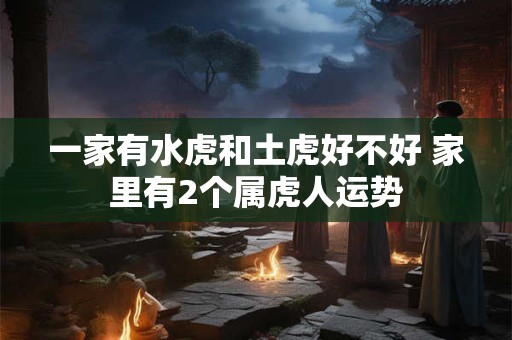 一家有水虎和土虎好不好 家里有2个属虎人运势