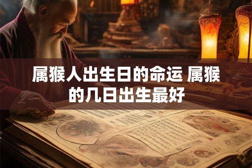 属猴人出生日的命运 属猴的几日出生最好