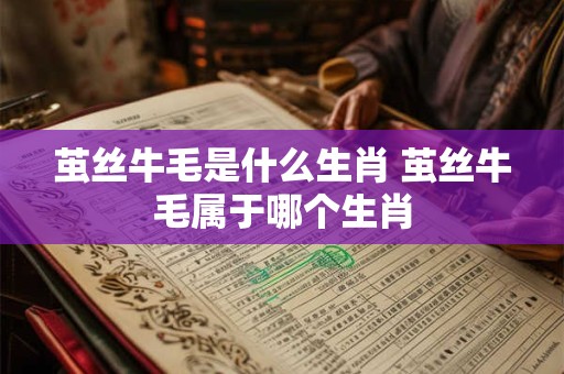 茧丝牛毛是什么生肖 茧丝牛毛属于哪个生肖