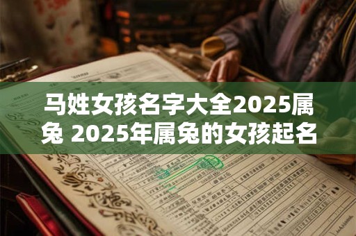 马姓女孩名字大全2025属兔 2025年属兔的女孩起名有哪些马姓好听的选项