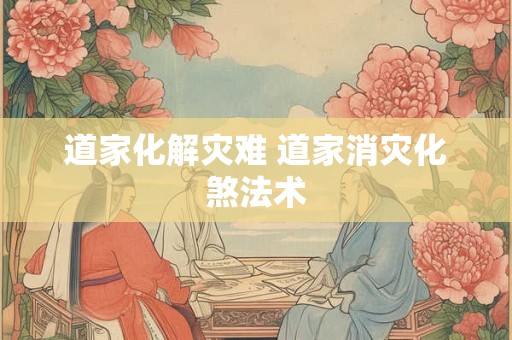 道家化解灾难 道家消灾化煞法术
