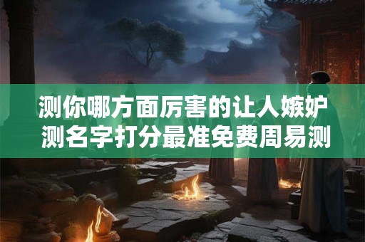 测你哪方面厉害的让人嫉妒 测名字打分最准免费周易测名免费