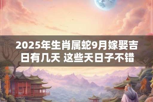 2025年生肖属蛇9月嫁娶吉日有几天 这些天日子不错