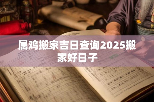 属鸡搬家吉日查询2025搬家好日子