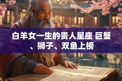 白羊女一生的贵人星座 巨蟹、狮子、双鱼上榜