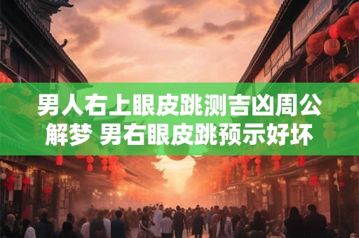 男人右上眼皮跳测吉凶周公解梦 男右眼皮跳预示好坏周公解梦