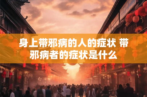 身上带邪病的人的症状 带邪病者的症状是什么