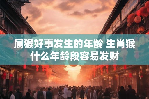 属猴好事发生的年龄 生肖猴什么年龄段容易发财