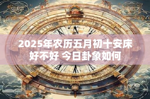2025年农历五月初十安床好不好 今日卦象如何