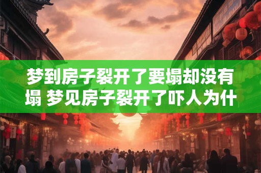 梦到房子裂开了要塌却没有塌 梦见房子裂开了吓人为什么没有倒呢 梦到房子裂开了要塌却没有塌 梦见房子裂开了吓人为什么没有倒呢