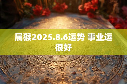 属猴2025.8.6运势 事业运很好