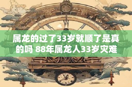 属龙的过了33岁就顺了是真的吗 88年属龙人33岁灾难怎么避2025