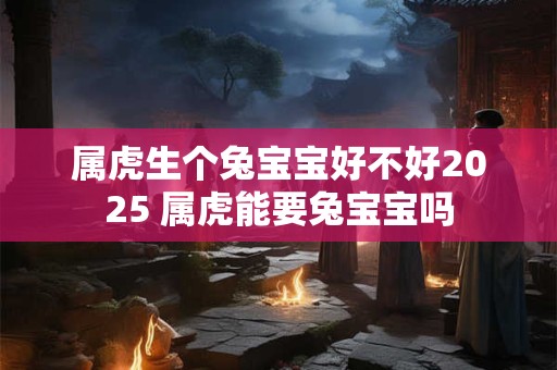 属虎生个兔宝宝好不好2025 属虎能要兔宝宝吗