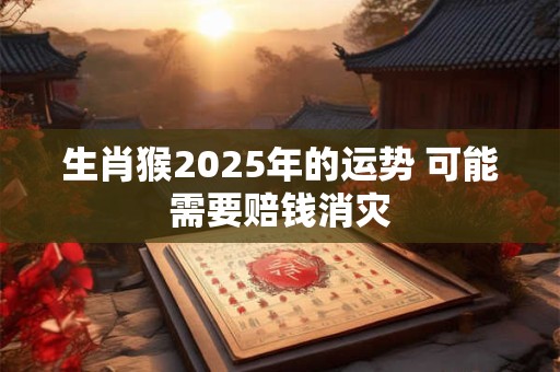 生肖猴2025年的运势 可能需要赔钱消灾