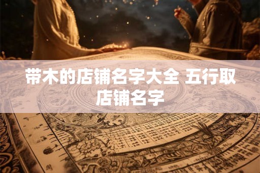 带木的店铺名字大全 五行取店铺名字