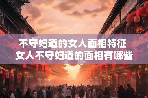 不守妇道的女人面相特征 女人不守妇道的面相有哪些特征