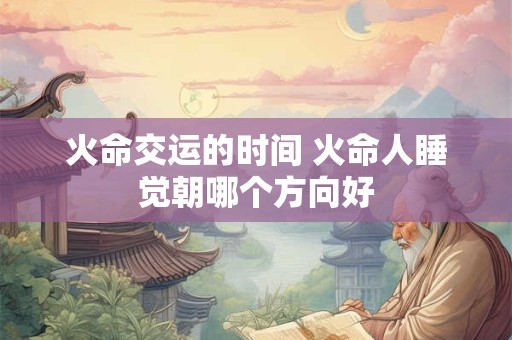 火命交运的时间 火命人睡觉朝哪个方向好