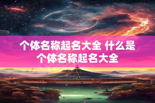个体名称起名大全 什么是个体名称起名大全