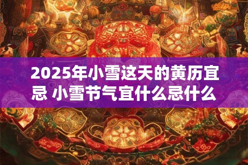 2025年小雪这天的黄历宜忌 小雪节气宜什么忌什么
