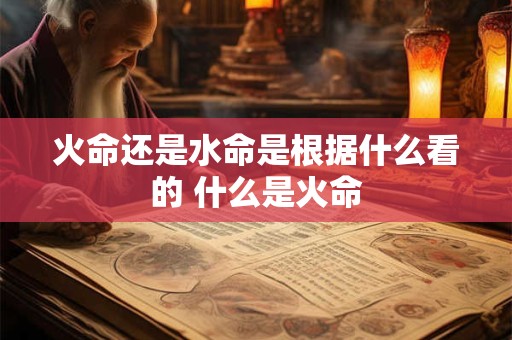 火命还是水命是根据什么看的 什么是火命