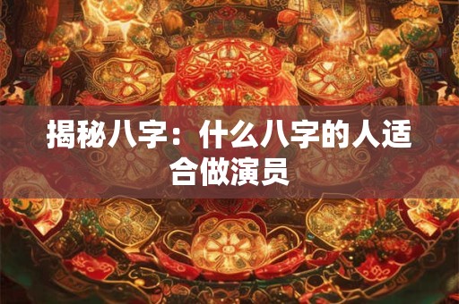 揭秘八字：什么八字的人适合做演员