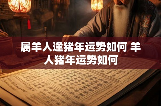 属羊人逢猪年运势如何 羊人猪年运势如何