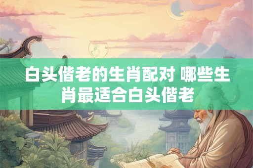 白头偕老的生肖配对 哪些生肖最适合白头偕老