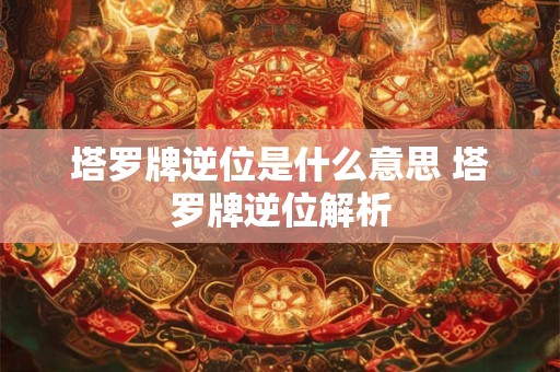塔罗牌逆位是什么意思 塔罗牌逆位解析