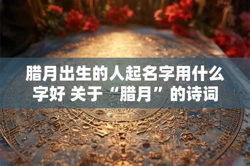 腊月出生的人起名字用什么字好 关于“腊月”的诗词