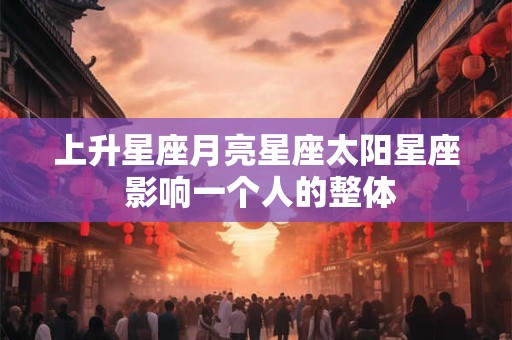 上升星座月亮星座太阳星座 影响一个人的整体