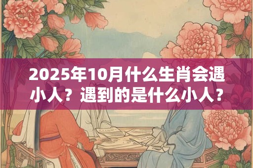 2025年10月什么生肖会遇小人？遇到的是什么小人？