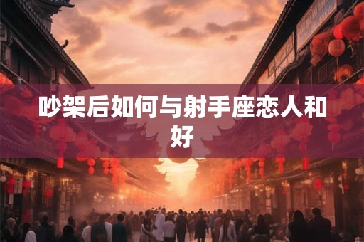 吵架后如何与射手座恋人和好