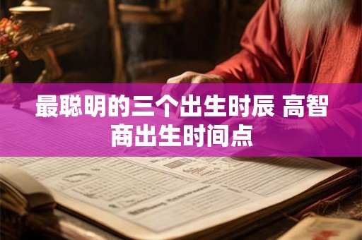 最聪明的三个出生时辰 高智商出生时间点