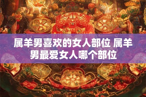属羊男喜欢的女人部位 属羊男最爱女人哪个部位