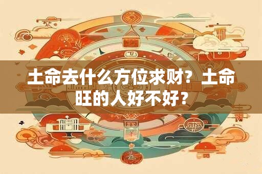 土命去什么方位求财?土命旺的人好不好? 土命去什么方位求财?土命旺的人好不好?