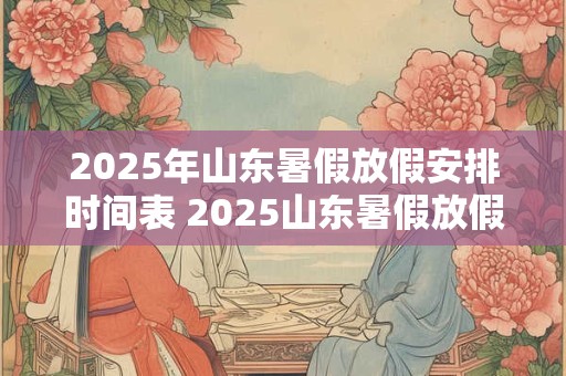 2025年山东暑假放假安排时间表 2025山东暑假放假时间表出炉