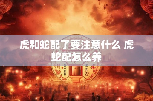 虎和蛇配了要注意什么 虎蛇配怎么养