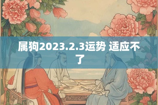 属狗2023.2.3运势 适应不了