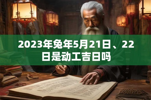 2023年兔年5月21日、22日是动工吉日吗