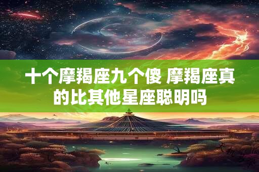 十个摩羯座九个傻 摩羯座真的比其他星座聪明吗