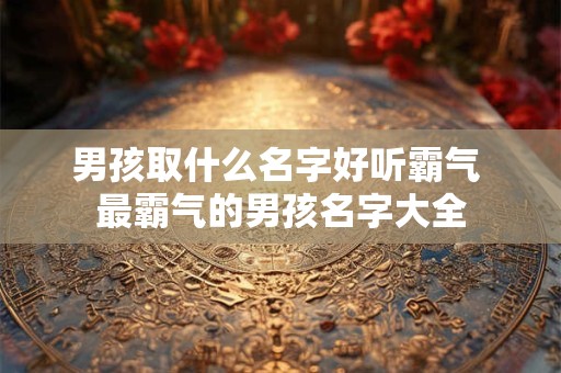 男孩取什么名字好听霸气 最霸气的男孩名字大全