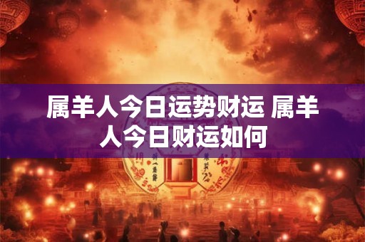 属羊人今日运势财运 属羊人今日财运如何