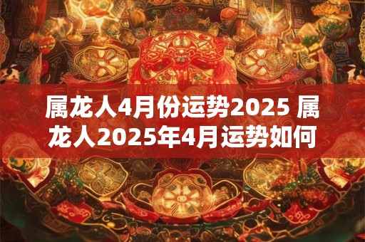 属龙人4月份运势2025 属龙人2025年4月运势如何