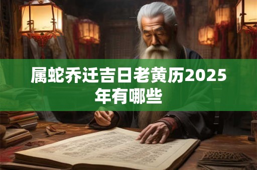属蛇乔迁吉日老黄历2025年有哪些 属蛇乔迁吉日老黄历2025年有哪些
