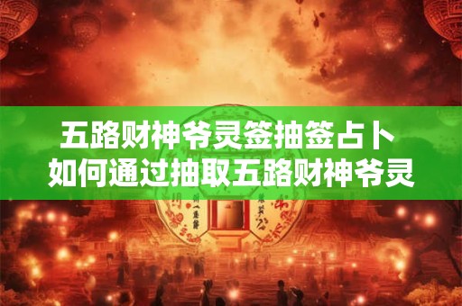 五路财神爷灵签抽签占卜 如何通过抽取五路财神爷灵签进行占卜
